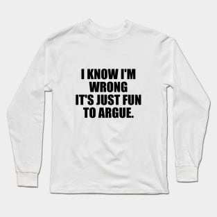 I know I'm wrong it's just fun to argue Long Sleeve T-Shirt